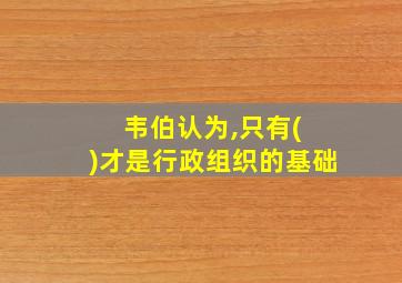 韦伯认为,只有( )才是行政组织的基础